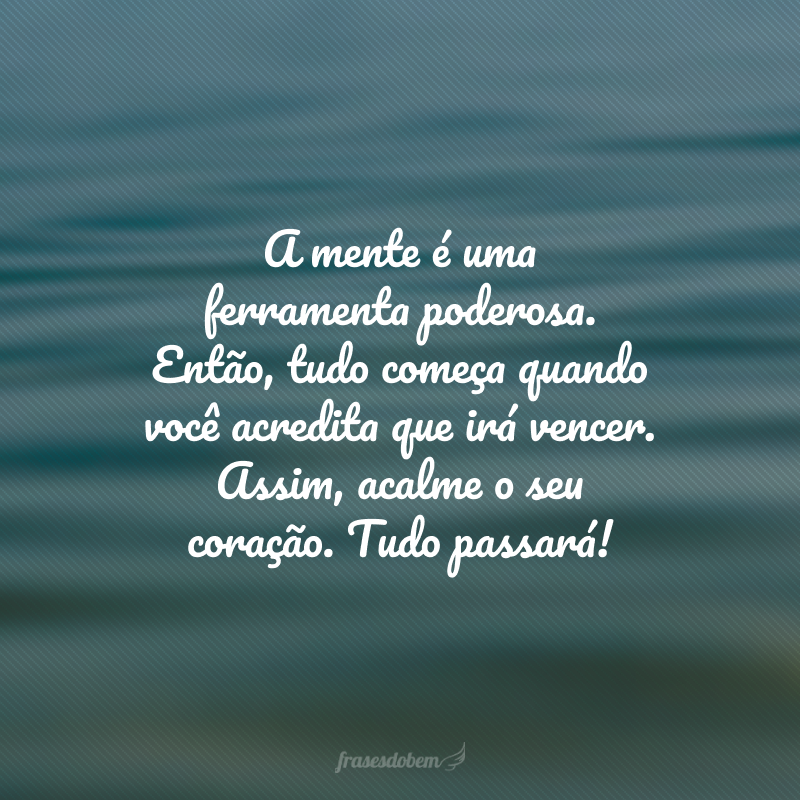 A mente é uma ferramenta poderosa. Então, tudo começa quando você acredita que irá vencer. Assim, acalme o seu coração. Tudo passará!