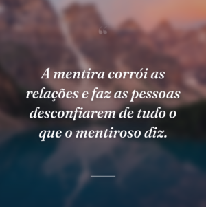 A mentira corrói as relações e faz as pessoas desconfiarem de tudo o que o mentiroso diz.