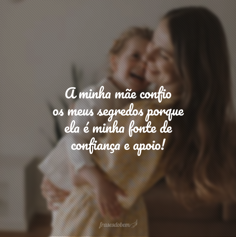 A minha mãe confio os meus segredos porque ela é minha fonte de confiança e apoio!