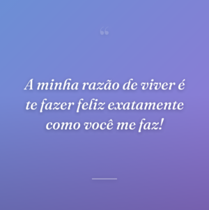 A minha razão de viver é te fazer feliz exatamente como você me faz!
