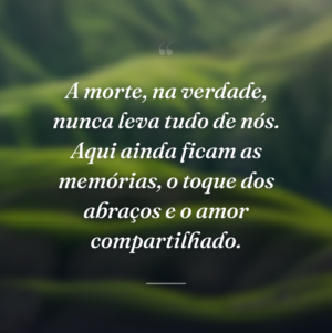 A morte, na verdade, nunca leva tudo de nós. Aqui ainda ficam as memórias, o toque dos abraços e o amor compartilhado.