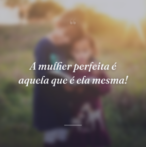 A mulher perfeita é aquela que é ela mesma!