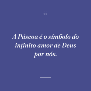 A Páscoa é o símbolo do infinito amor de Deus por nós.