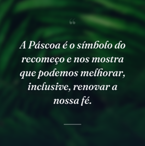A Páscoa é o símbolo do recomeço e nos mostra que podemos melhorar, inclusive, renovar a nossa fé.