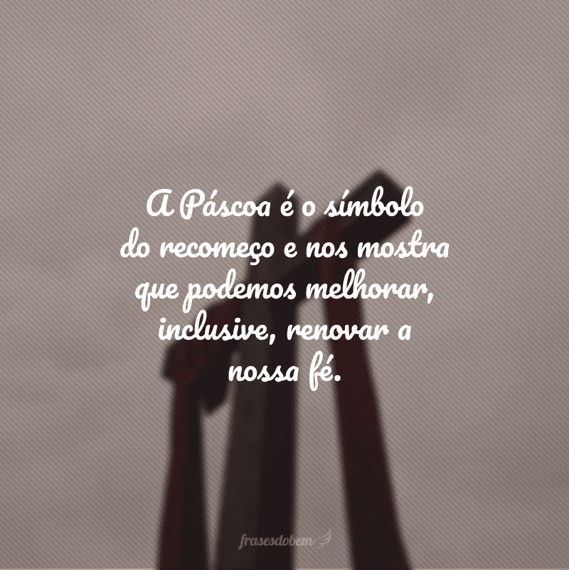 A Páscoa é o símbolo do recomeço e nos mostra que podemos melhorar, inclusive, renovar a nossa fé.