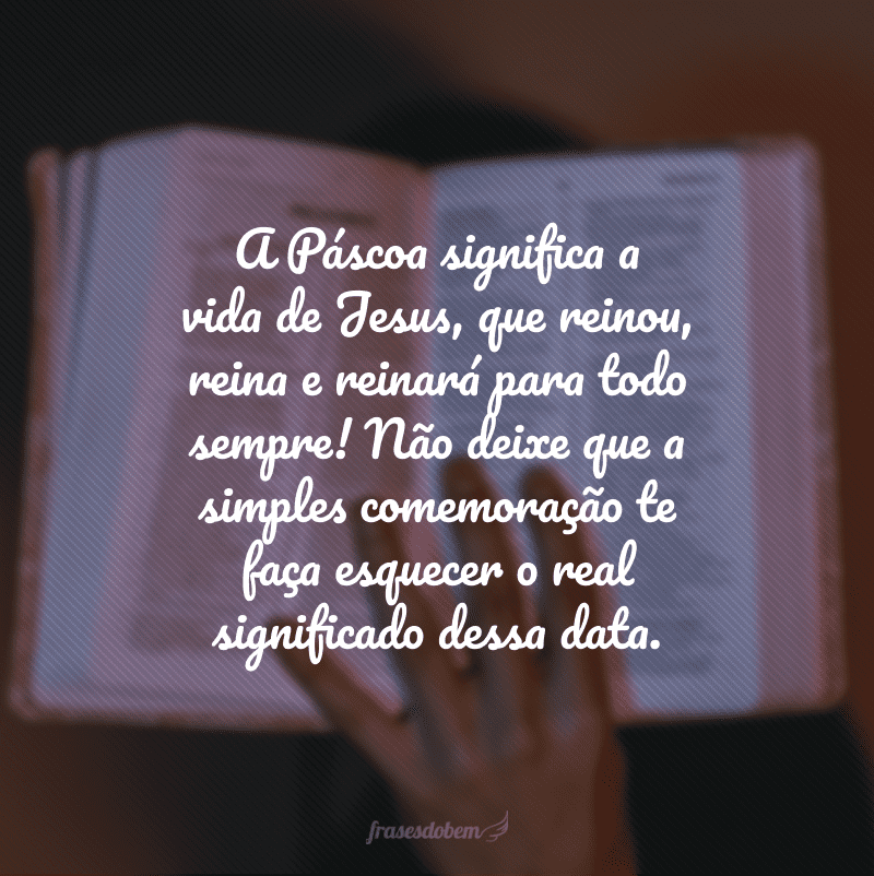 A Páscoa significa a vida de Jesus, que reinou, reina e reinará para todo sempre! Não deixe que a simples comemoração te faça esquecer o real significado dessa data.