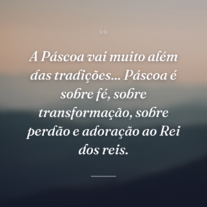 A Páscoa vai muito além das tradições... Páscoa é sobre fé, sobre transformação, sobre perdão e adoração ao Rei dos reis.