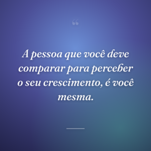 A pessoa que você deve comparar para perceber o seu crescimento, é você mesma.