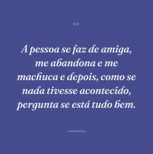 A pessoa se faz de amiga, me abandona e me machuca e depois, como se nada tivesse acontecido, pergunta se está tudo bem.