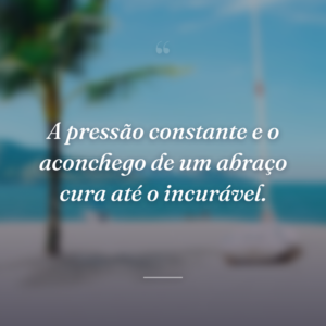 A pressão constante e o aconchego de um abraço cura até o incurável.