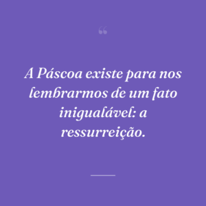 A Páscoa existe para nos lembrarmos de um fato inigualável: a ressurreição.