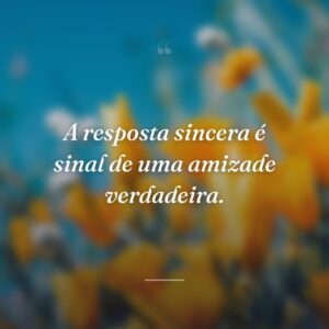 A resposta sincera é sinal de uma amizade verdadeira.