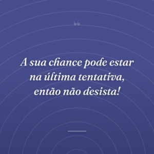 A sua chance pode estar na última tentativa, então não desista!