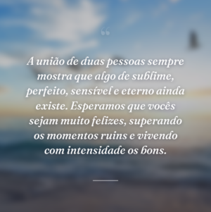 A união de duas pessoas sempre mostra que algo de sublime, perfeito, sensível e eterno ainda existe. Esperamos que vocês sejam muito felizes, superando os momentos ruins e vivendo com intensidade os bons.