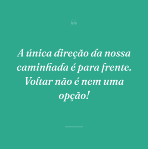 A única direção da nossa caminhada é para frente. Voltar não é nem uma opção!