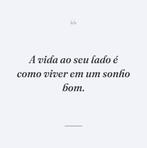 A vida ao seu lado é como viver em um sonho bom.