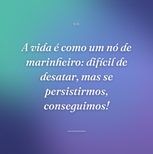 A vida é como um nó de marinheiro: difícil de desatar, mas se persistirmos, conseguimos!
