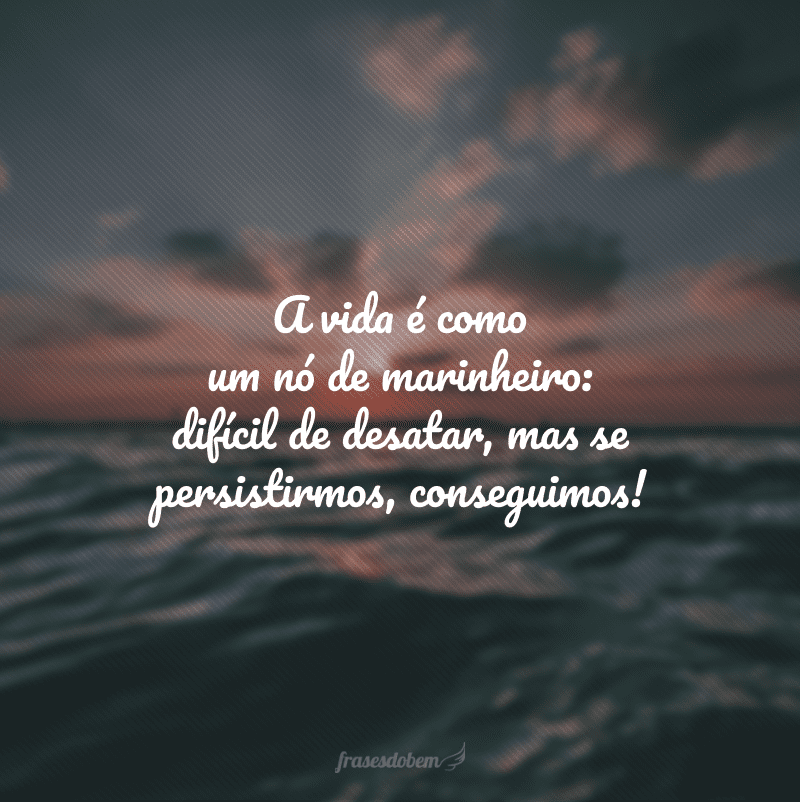 A vida é como um nó de marinheiro: difícil de desatar, mas se persistirmos, conseguimos!