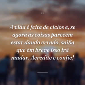 A vida é feita de ciclos e, se agora as coisas parecem estar dando errado, saiba que em breve isso irá mudar. Acredite e confie!