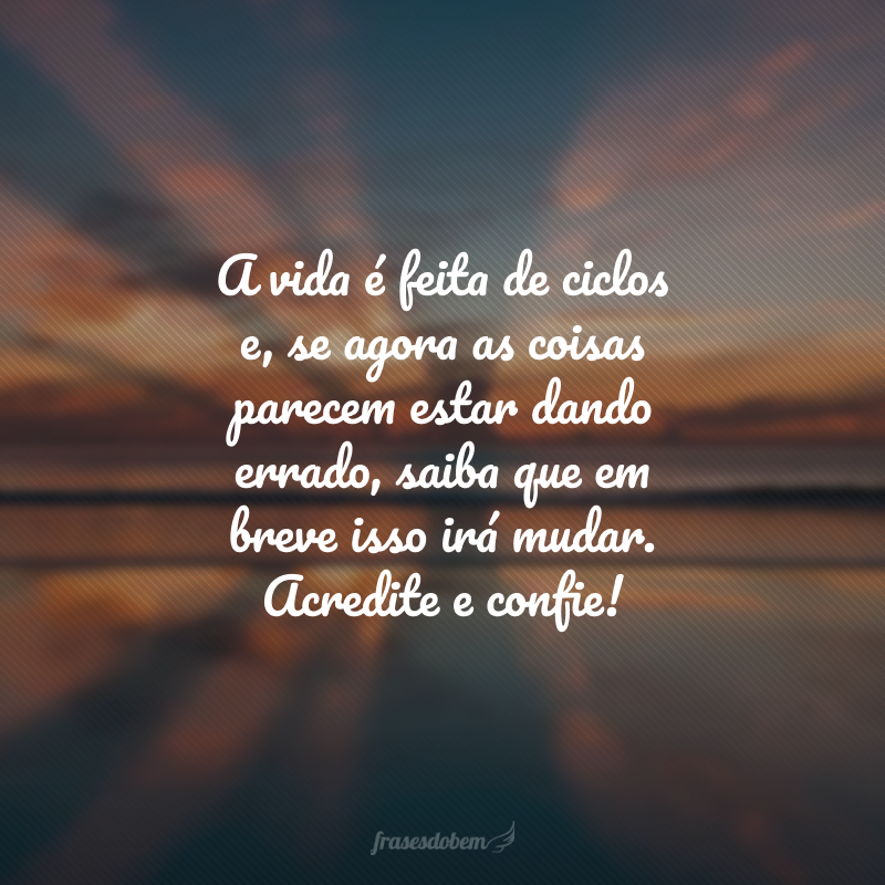 A vida é feita de ciclos e, se agora as coisas parecem estar dando errado, saiba que em breve isso irá mudar. Acredite e confie!