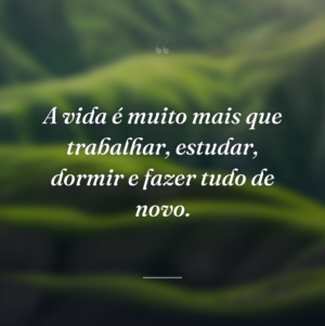 A vida é muito mais que trabalhar, estudar, dormir e fazer tudo de novo.
