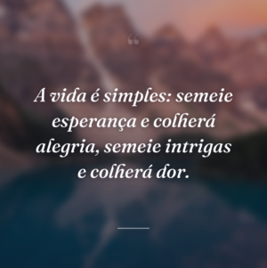 A vida é simples: semeie esperança e colherá alegria, semeie intrigas e colherá dor.