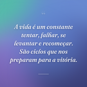 A vida é um constante tentar, falhar, se levantar e recomeçar. São ciclos que nos preparam para a vitória.