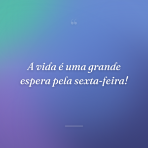 A vida é uma grande espera pela sexta-feira!