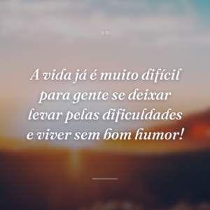 A vida já é muito difícil para gente se deixar levar pelas dificuldades e viver sem bom humor!