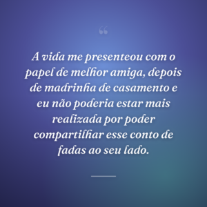 A vida me presenteou com o papel de melhor amiga, depois de madrinha de casamento e eu não poderia estar mais realizada por poder compartilhar esse conto de fadas ao seu lado.