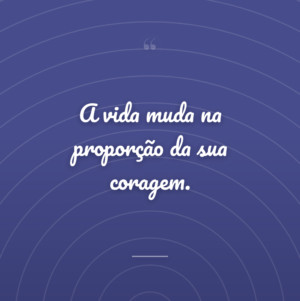 A vida muda na proporção da sua coragem.