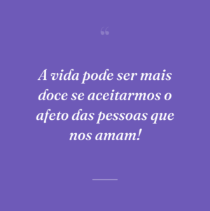 A vida pode ser mais doce se aceitarmos o afeto das pessoas que nos amam!