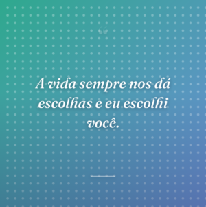 A vida sempre nos dá escolhas e eu escolhi você.