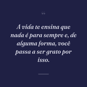A vida te ensina que nada é para sempre e, de alguma forma, você passa a ser grato por isso.