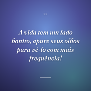 A vida tem um lado bonito, apure seus olhos para vê-lo com mais frequência!