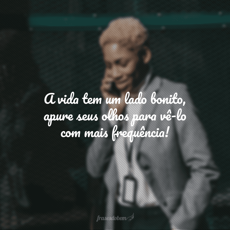 A vida tem um lado bonito, apure seus olhos para vê-lo com mais frequência!