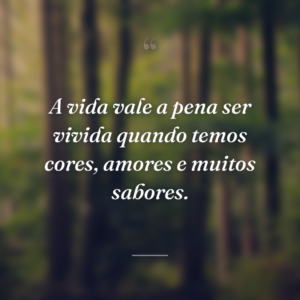 A vida vale a pena ser vivida quando temos cores, amores e muitos sabores.