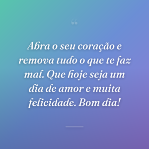 Abra o seu coração e remova tudo o que te faz mal. Que hoje seja um dia de amor e muita felicidade. Bom dia!