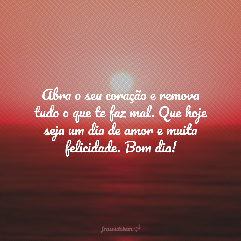 Abra o seu coração e remova tudo o que te faz mal. Que hoje seja um dia de amor e muita felicidade. Bom dia!