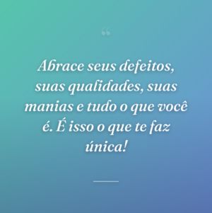 Abrace seus defeitos, suas qualidades, suas manias e tudo o que você é. É isso o que te faz única!
