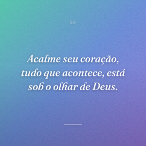 Acalme seu coração, tudo que acontece, está sob o olhar de Deus.