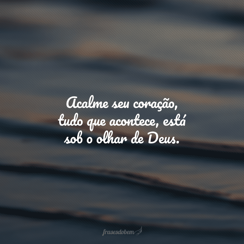 Acalme seu coração, tudo que acontece, está sob o olhar de Deus.