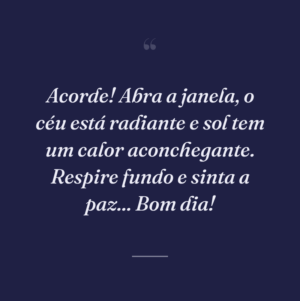 Acorde! Abra a janela, o céu está radiante e sol tem um calor aconchegante. Respire fundo e sinta a paz... Bom dia!