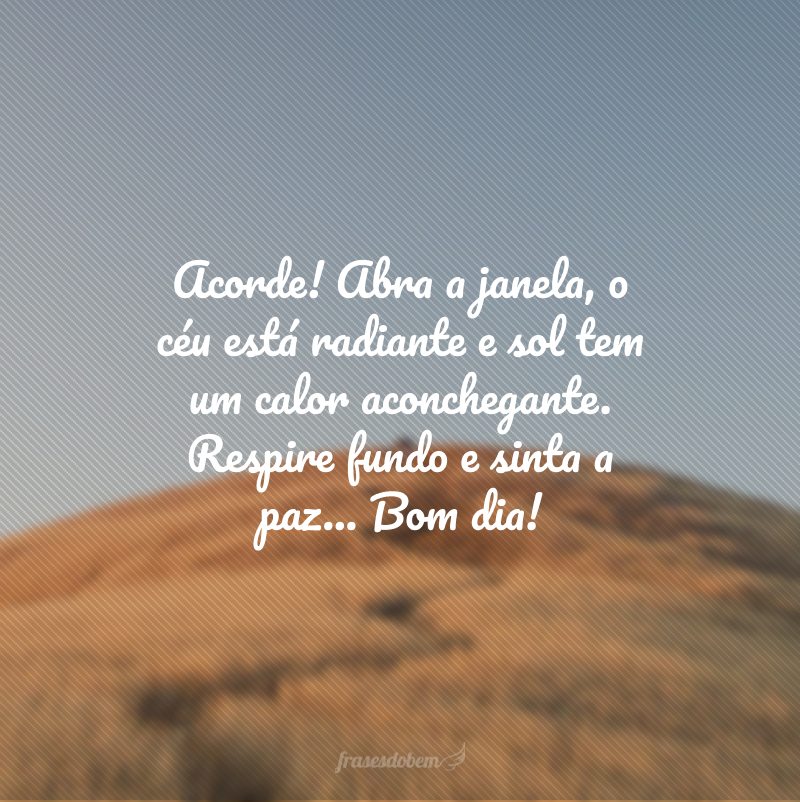 Acorde! Abra a janela, o céu está radiante e sol tem um calor aconchegante. Respire fundo e sinta a paz... Bom dia! 