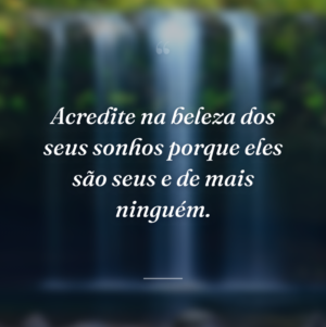 Acredite na beleza dos seus sonhos porque eles são seus e de mais ninguém.