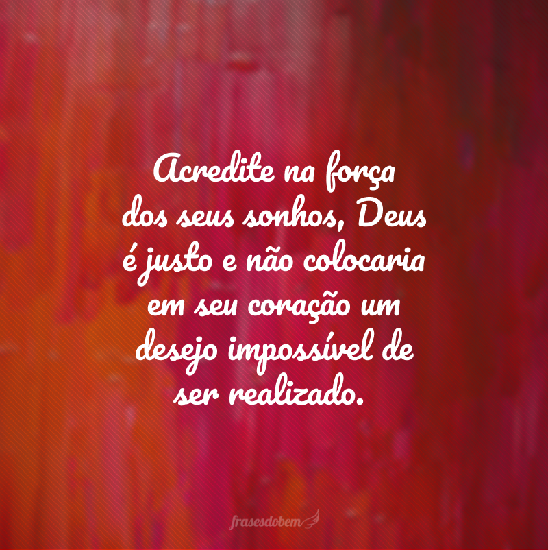 Acredite na força dos seus sonhos, Deus é justo e não colocaria em seu coração um desejo impossível de ser realizado.