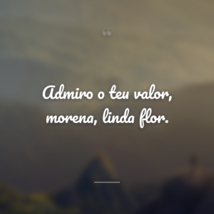 Admiro o teu valor, morena, linda flor.