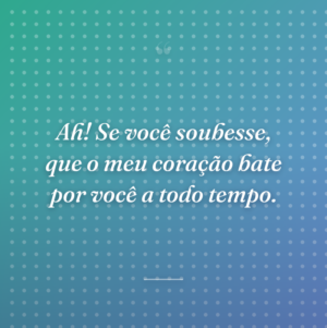Ah! Se você soubesse, que o meu coração bate por você a todo tempo.