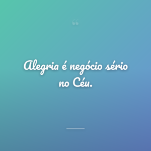 Alegria é negócio sério no Céu.