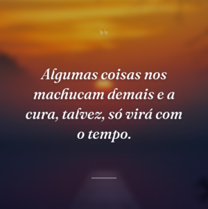 Algumas coisas nos machucam demais e a cura, talvez, só virá com o tempo.